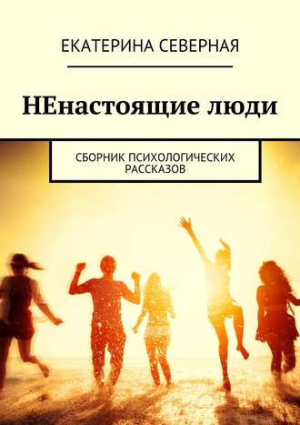 Екатерина Северная. НЕнастоящие люди. Сборник психологических рассказов