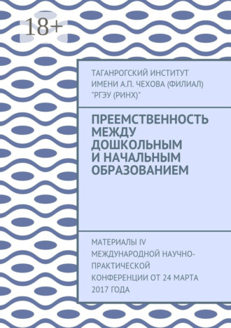 Таганрогский институт имени А. П. Чехова (филиал) «РГЭУ (РИНХ)». Преемственность между дошкольным и начальным образованием. Материалы IV Международной научно-практической конференции от 24 марта 2017 года