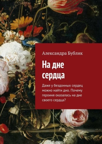 Александра Бублик. На дне сердца. Даже у бездонных сердец можно найти дно. Почему героиня оказалась на дне своего сердца?