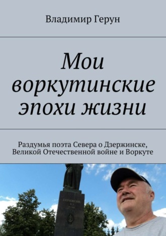 Обложка книги «Мои воркутинские эпохи жизни. Раздумья поэта Севера о Дзержинске, Великой Отечественной войне и Воркуте»