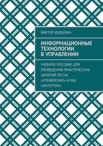 Обложка книги «Информационные технологии в управлении. Учебное пособие для проведения практических занятий по ГАС «Управление» и ИАС «Интегрум»»