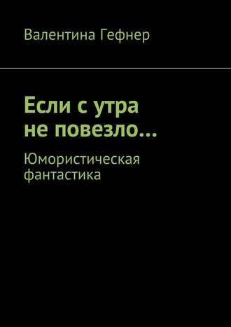 Валентина Александровна Гефнер. Если с утра не повезло… Юмористическая фантастика