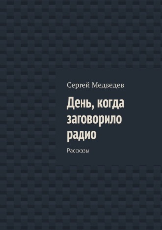 Сергей Медведев. День, когда заговорило радио. Рассказы