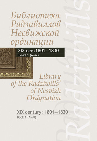 Обложка книги «Библиотека Радзивиллов Несвижской ординации. Каталог изданий из фонда Центральной научной библиотеки им. Якуба Коласа Национальной академии наук Беларуси. XIX век. Книга 1 (1801–1830)»