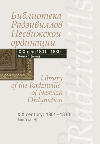 Группа авторов. Библиотека Радзивиллов Несвижской ординации. Каталог изданий из фонда Центральной научной библиотеки им. Якуба Коласа Национальной академии наук Беларуси. XIX век. Книга 1 (1801–1830)