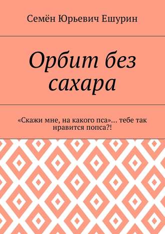 Обложка книги «Орбит без сахара. «Скажи мне, на какого пса»… тебе так нравится попса?!»