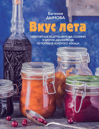 Обложка книги «Вкус лета. Невероятные рецепты варенья, солений и других деликатесов из погребов Золотого кольца»