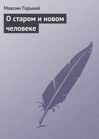 Максим Горький. О старом и новом человеке