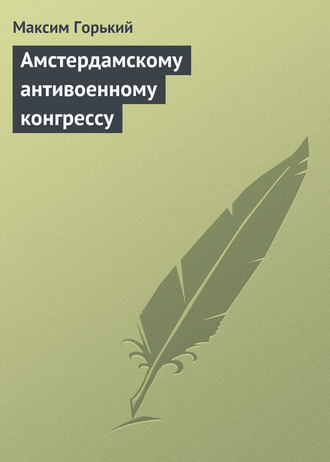 Максим Горький. Амстердамскому антивоенному конгрессу