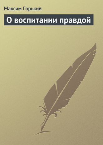 Максим Горький. О воспитании правдой