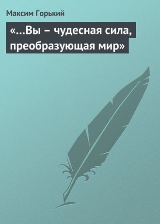 Максим Горький. «…Вы – чудесная сила, преобразующая мир»