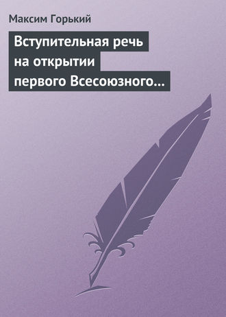 Максим Горький. Вступительная речь на открытии первого Всесоюзного съезда советских писателей 17 августа 1934 года