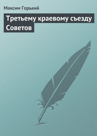 Максим Горький. Третьему краевому съезду Советов