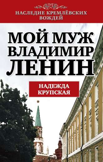 Надежда Константиновна Крупская. Мой муж – Владимир Ленин