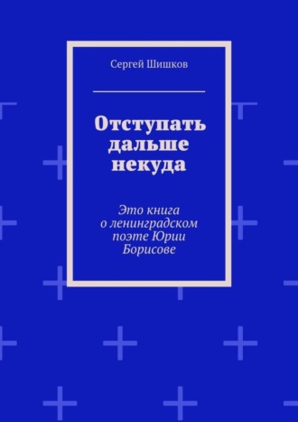 Сергей Иванович Шишков. Отступать дальше некуда. Это книга о ленинградском поэте Юрии Борисове