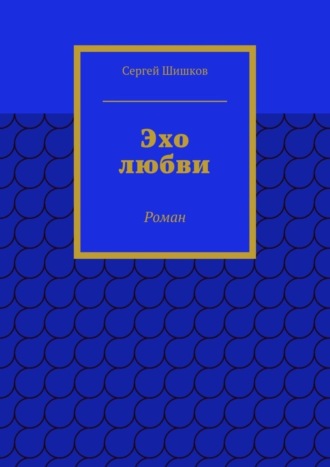 Сергей Иванович Шишков. Эхо любви. Роман