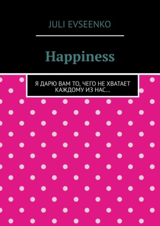 Обложка книги «Happiness. Я дарю Вам то, чего не хватает каждому из нас…»