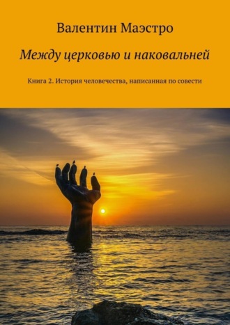 Валентин Маэстро. Между церковью и наковальней. Книга 2. История человечества, написанная по совести