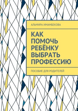 Альмира Ергазыевна Имамбекова. Как помочь ребёнку выбрать профессию. Пособие для родителей