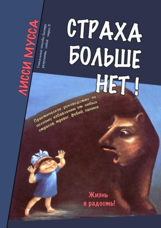 Лисси Мусса. Страха больше нет! Практическое руководство по полному избавлению от любых страхов, тревог, фобий, паники