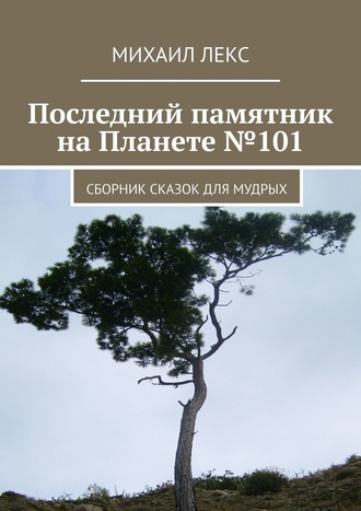 Михаил Лекс. Последний памятник на Планете №101. Сборник сказок для мудрых