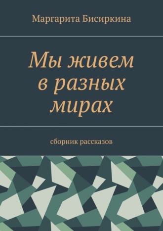 Маргарита Бисиркина. Мы живем в разных мирах. Сборник рассказов