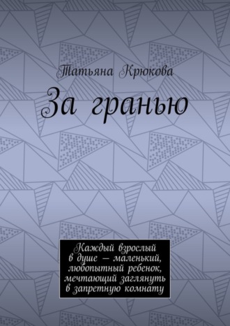 Татьяна Крюкова. За гранью. Каждый взрослый в душе – маленький, любопытный ребенок, мечтающий заглянуть в запретную комнату