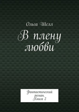 Ольга Шелл. В плену любви. Фантастический роман. Книга 2