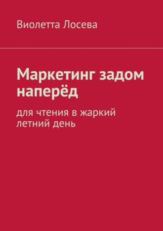 Виолетта Лосева. Маркетинг задом наперёд. Для чтения в жаркий летний день