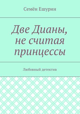 Семён Юрьевич Ешурин. Две Дианы, не считая принцессы. Любовный детектив