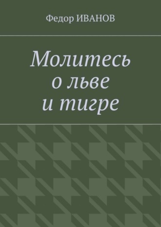 Федор Иванов. Молитесь о льве и тигре