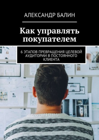 Обложка книги «Как управлять покупателем. 6 этапов превращения целевой аудитории в постоянного клиента»