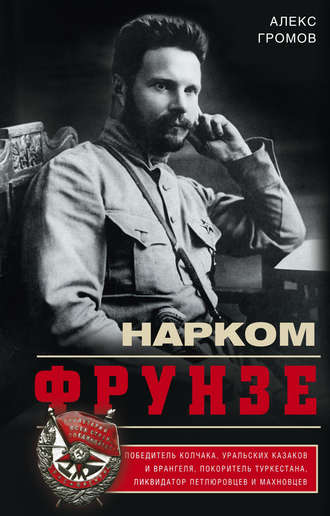 Обложка книги «Нарком Фрунзе. Победитель Колчака, уральских казаков и Врангеля, покоритель Туркестана, ликвидатор петлюровцев и махновцев»