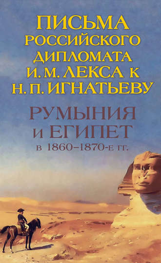 Группа авторов. Румыния и Египет в 1860-1870-е гг. Письма российского дипломата И. И. Лекса к Н. П. Игнатьеву