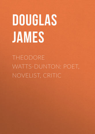 Douglas James. Theodore Watts-Dunton: Poet, Novelist, Critic