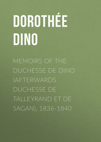 Doroth?e Dino. Memoirs of the Duchesse de Dino (Afterwards Duchesse de Talleyrand et de Sagan), 1836-1840