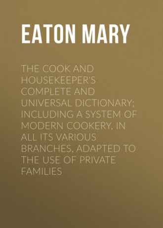 Eaton Mary. The Cook and Housekeeper's Complete and Universal Dictionary; Including a System of Modern Cookery, in all Its Various Branches, Adapted to the Use of Private Families