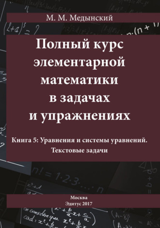 М. М. Медынский. Полный курс элементарной математики в задачах и упражнениях. Книга 5: Уравнения и системы уравнений. Текстовые задачи