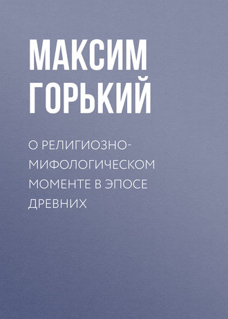 Максим Горький. О религиозно-мифологическом моменте в эпосе древних