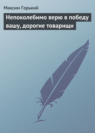 Максим Горький. Непоколебимо верю в победу вашу, дорогие товарищи