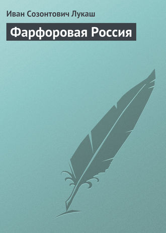 Иван Созонтович Лукаш. Фарфоровая Россия