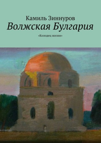 Камиль Богданурович Зиннуров. Волжская Булгария. «Колодец жизни»