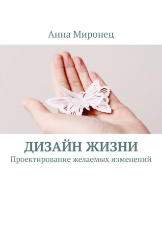 Анна Миронец. Дизайн жизни. Проектирование желаемых изменений