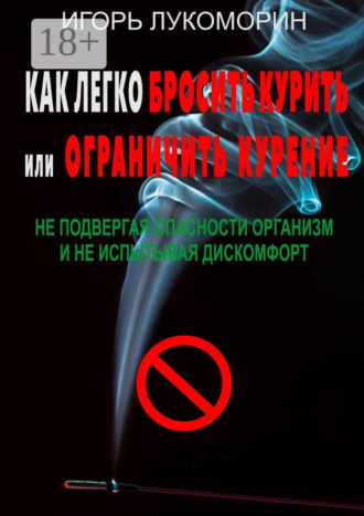 Игорь Лукоморин. Как легко бросить курить или ограничить курение. Не подвергая опасности организм и не испытывая дискомфорт