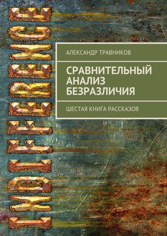 Александр Травников. Сравнительный анализ безразличия. Шестая книга рассказов