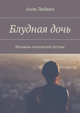 Алла Лейвич. Блудная дочь. Исповедь московской путаны