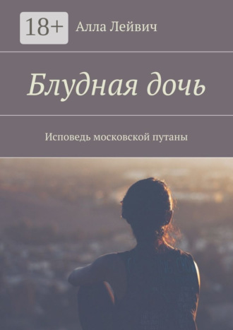 Алла Лейвич. Блудная дочь. Исповедь московской путаны