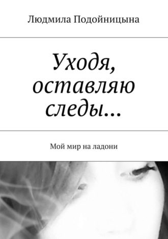 Обложка книги «Уходя, оставляю следы… Мой мир на ладони»