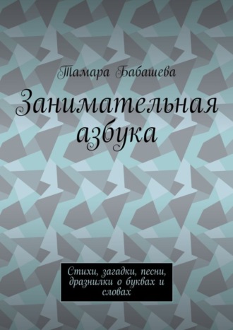 Тамара Бабашева. Занимательная азбука. Стихи, загадки, песни, дразнилки о буквах и словах