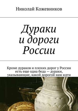 Николай Кожевников. Дураки и дороги России. Кроме дураков и плохих дорог у России есть еще одна беда – дураки, указывающие, какой дорогой нам идти